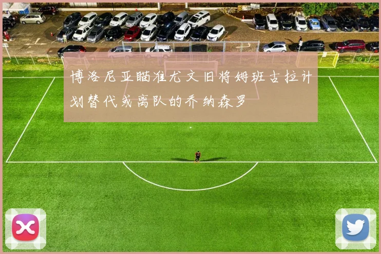 博洛尼亚瞄准尤文旧将姆班古拉计划替代或离队的乔纳森罗