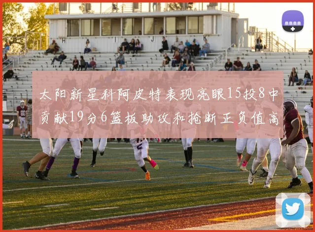 太阳新星科阿皮特表现亮眼15投8中贡献19分6篮板助攻和抢断正负值高达18