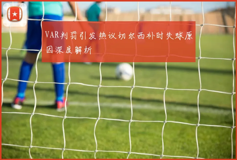 VAR判罚引发热议切尔西补时失球原因深度解析
