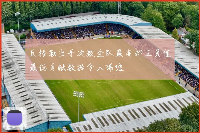 瓦格勒出手次数全队最高却正负值最低贡献数据令人唏嘘